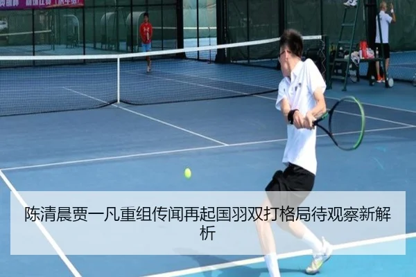 陈清晨贾一凡重组传闻再起国羽双打格局待观察新解析(BandaoSports)