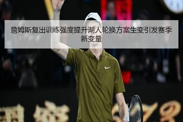 詹姆斯复出训练强度提升湖人轮换方案生变引发赛季新变量 - BandaoSports